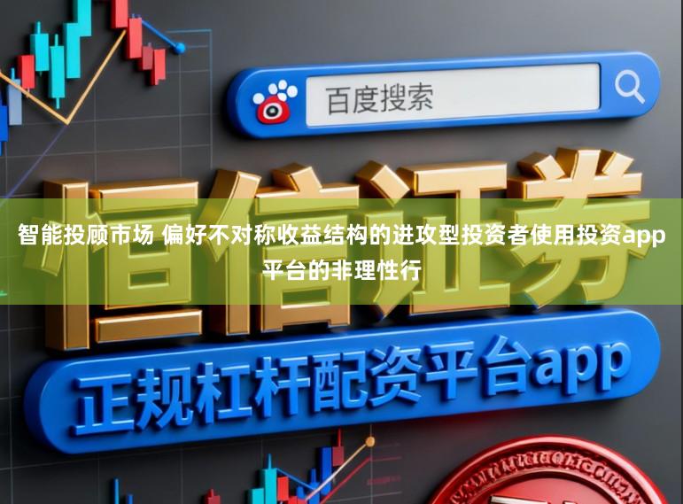 智能投顾市场 偏好不对称收益结构的进攻型投资者使用投资app平台的非理性行