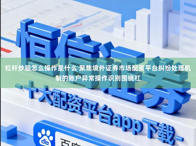 杠杆炒股怎么操作是什么 聚焦境外证券市场配资平台纠纷处理机制的账户异常操作识别围绕杠