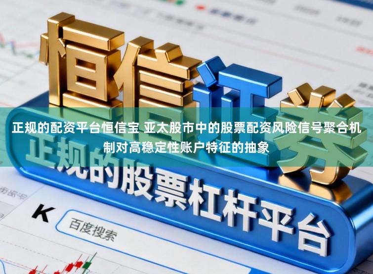 正规的配资平台恒信宝 亚太股市中的股票配资风险信号聚合机制对高稳定性账户特征的抽象