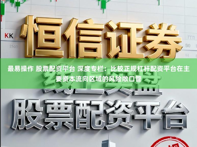 最易操作 股票配资平台 深度专栏：比较正规杠杆配资平台在主要资本流向区域的风险敞口管