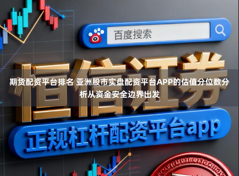 期货配资平台排名 亚洲股市实盘配资平台APP的估值分位数分析从资金安全边界出发