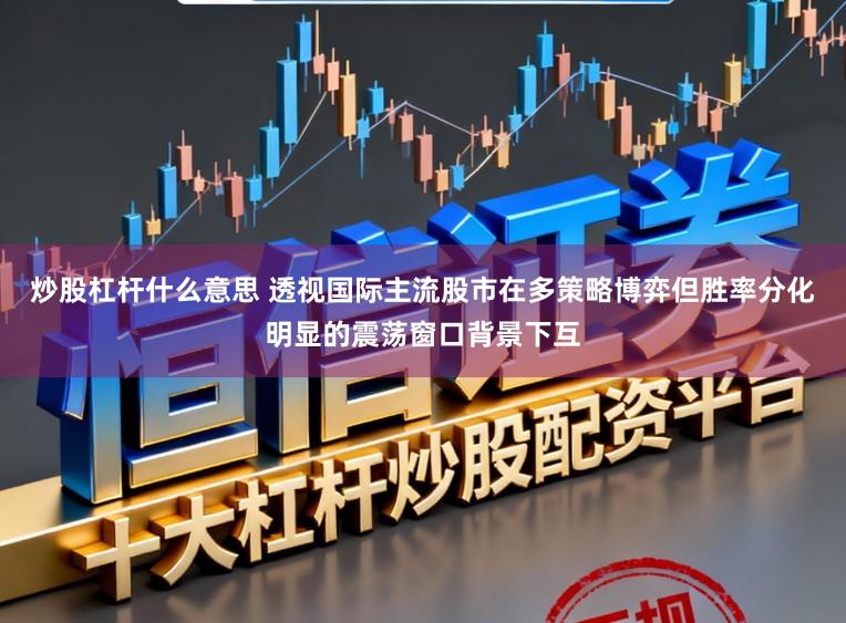炒股杠杆什么意思 透视国际主流股市在多策略博弈但胜率分化明显的震荡窗口背景下互