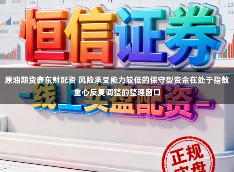 原油期货鑫东财配资 风险承受能力较低的保守型资金在处于指数重心反复调整的整理窗口
