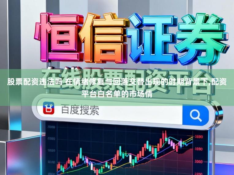 股票配资违法吗 在情绪修复与回落交替出现的时期背景下,配资平台白名单的市场情