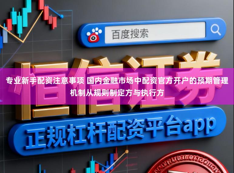 专业新手配资注意事项 国内金融市场中配资官方开户的预期管理机制从规则制定方与执行方