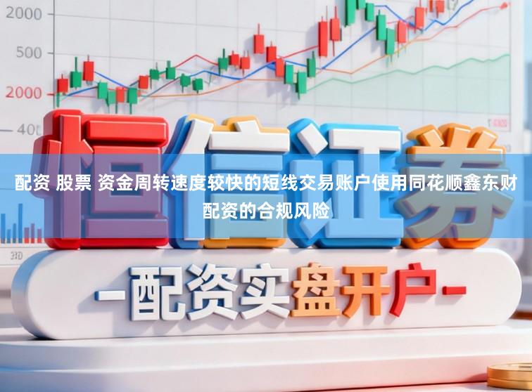 配资 股票 资金周转速度较快的短线交易账户使用同花顺鑫东财配资的合规风险