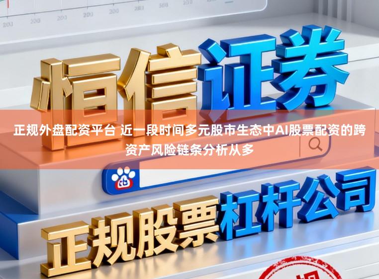 正规外盘配资平台 近一段时间多元股市生态中AI股票配资的跨资产风险链条分析从多