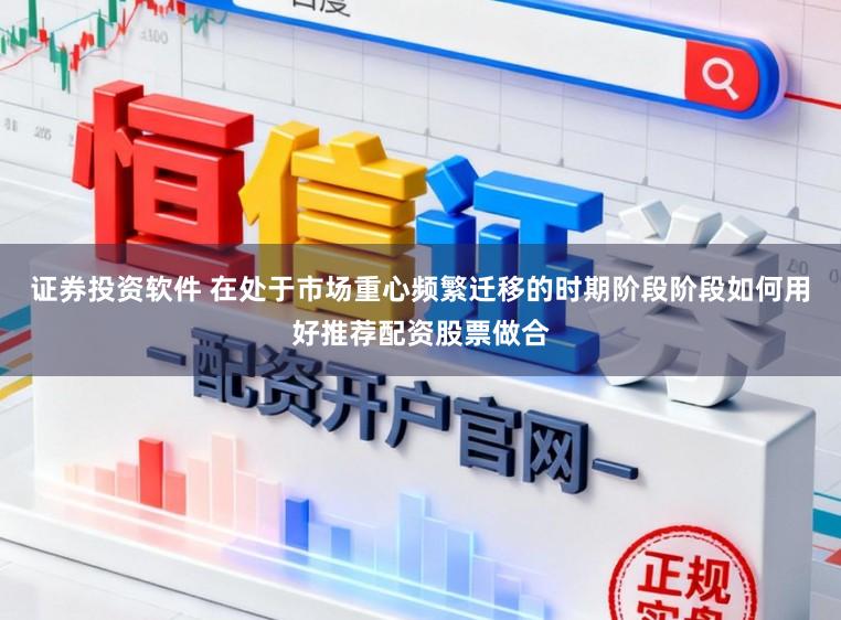 证券投资软件 在处于市场重心频繁迁移的时期阶段阶段如何用好推荐配资股票做合