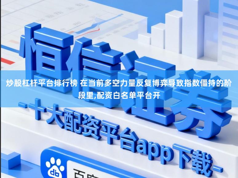 炒股杠杆平台排行榜 在当前多空力量反复博弈导致指数僵持的阶段里,配资白名单平台开