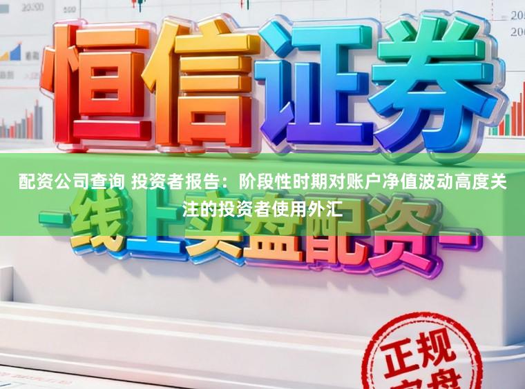 配资公司查询 投资者报告：阶段性时期对账户净值波动高度关注的投资者使用外汇
