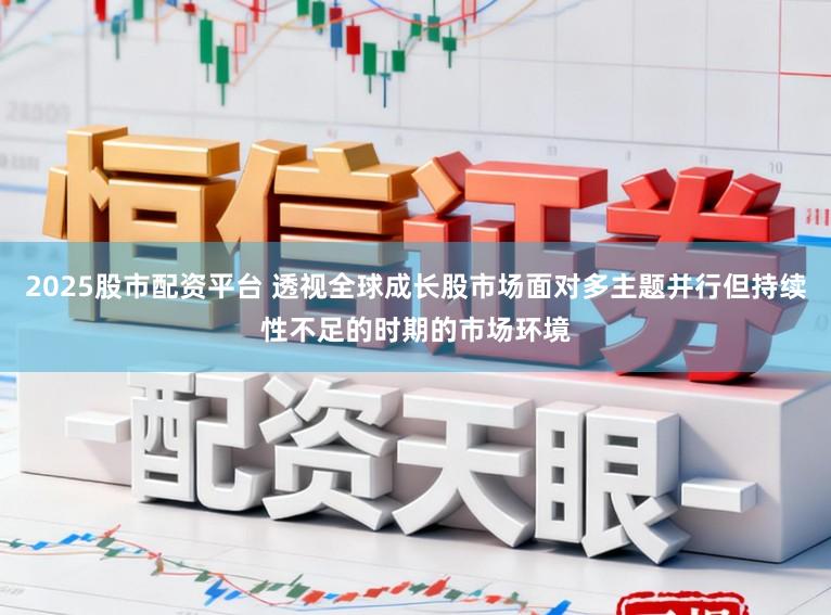 2025股市配资平台 透视全球成长股市场面对多主题并行但持续性不足的时期的市场环境