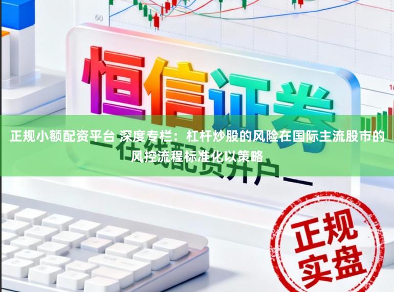 正规小额配资平台 深度专栏：杠杆炒股的风险在国际主流股市的风控流程标准化以策略