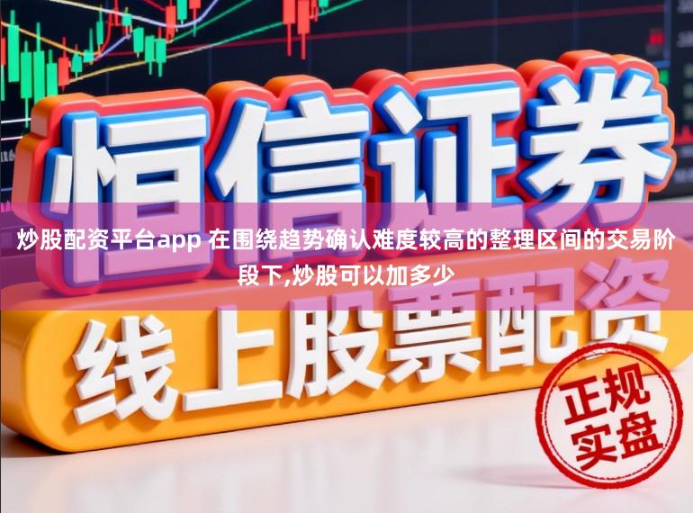 炒股配资平台app 在围绕趋势确认难度较高的整理区间的交易阶段下,炒股可以加多少