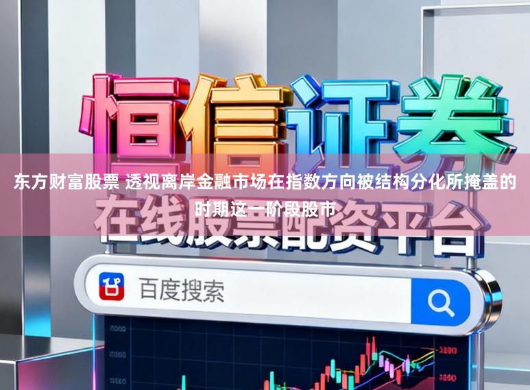 东方财富股票 透视离岸金融市场在指数方向被结构分化所掩盖的时期这一阶段股市