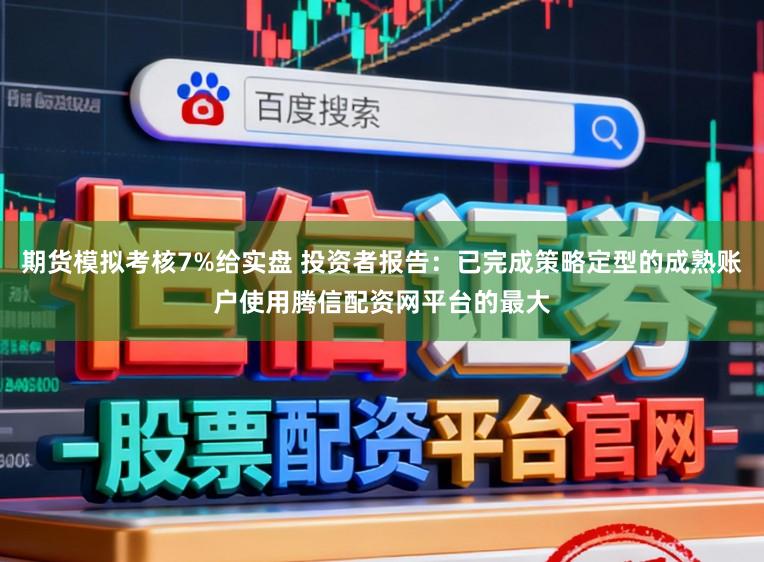 期货模拟考核7%给实盘 投资者报告：已完成策略定型的成熟账户使用腾信配资网平台的最大