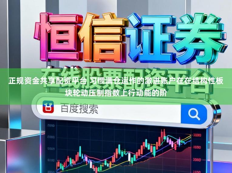 正规资金共享配资平台 习惯满仓运作的激进账户在在结构性板块轮动压制指数上行动能的阶