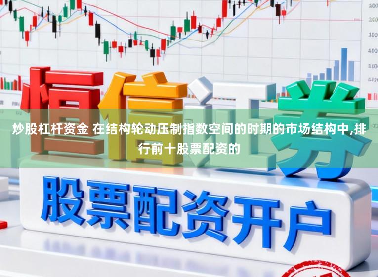 炒股杠杆资金 在结构轮动压制指数空间的时期的市场结构中,排行前十股票配资的