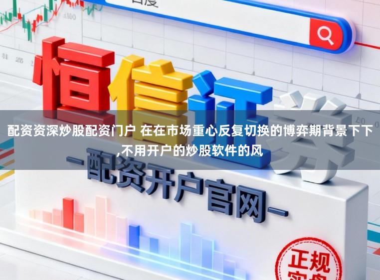 配资资深炒股配资门户 在在市场重心反复切换的博弈期背景下下,不用开户的炒股软件的风