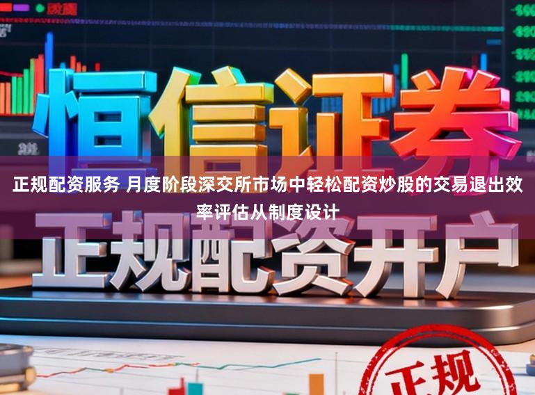 正规配资服务 月度阶段深交所市场中轻松配资炒股的交易退出效率评估从制度设计