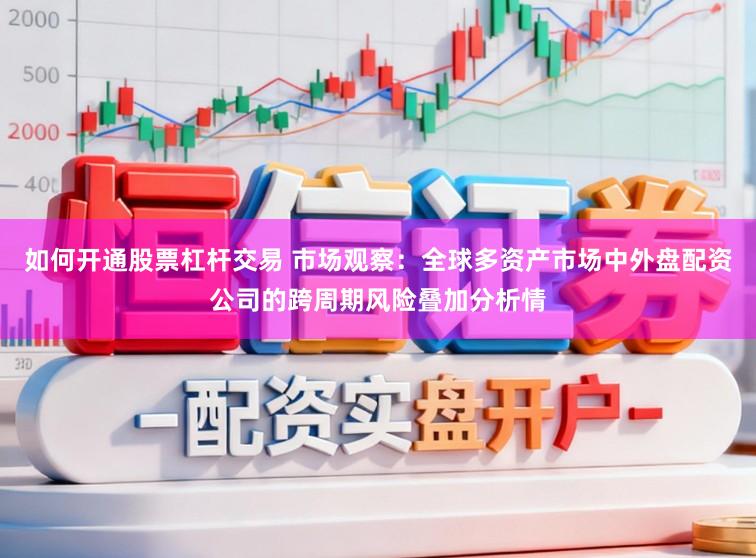 如何开通股票杠杆交易 市场观察：全球多资产市场中外盘配资公司的跨周期风险叠加分析情