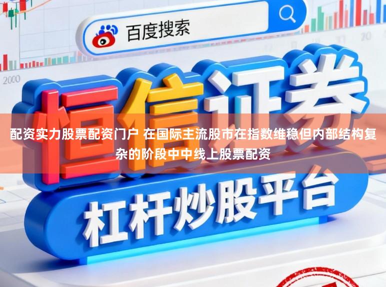 配资实力股票配资门户 在国际主流股市在指数维稳但内部结构复杂的阶段中中线上股票配资