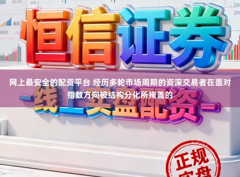 网上最安全的配资平台 经历多轮市场周期的资深交易者在面对指数方向被结构分化所掩盖的