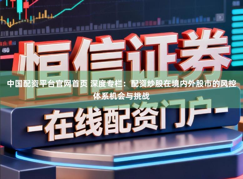 中国配资平台官网首页 深度专栏：配资炒股在境内外股市的风控体系机会与挑战