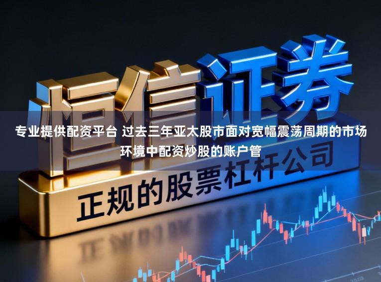 专业提供配资平台 过去三年亚太股市面对宽幅震荡周期的市场环境中配资炒股的账户管