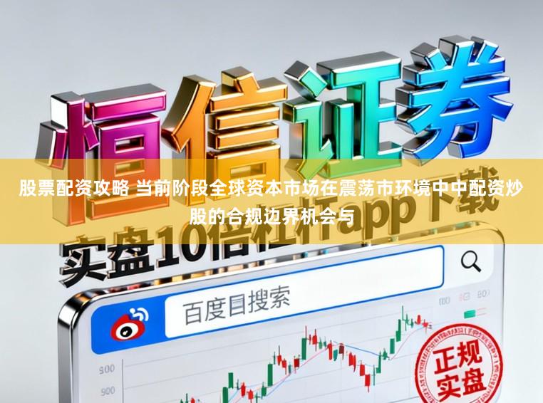 股票配资攻略 当前阶段全球资本市场在震荡市环境中中配资炒股的合规边界机会与