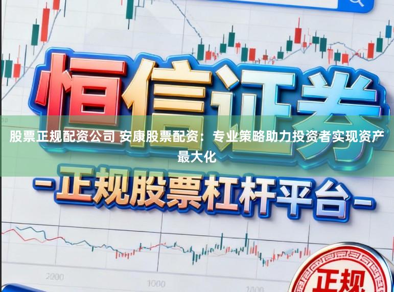 股票正规配资公司 安康股票配资：专业策略助力投资者实现资产最大化