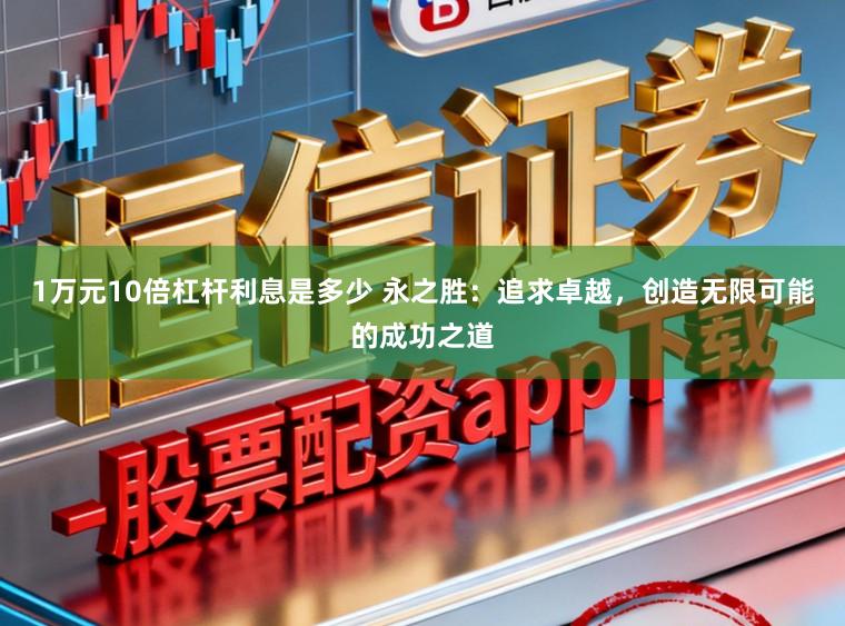 1万元10倍杠杆利息是多少 永之胜：追求卓越，创造无限可能的成功之道