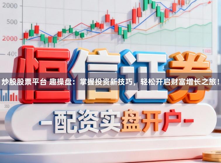 炒股股票平台 趣操盘：掌握投资新技巧，轻松开启财富增长之旅！