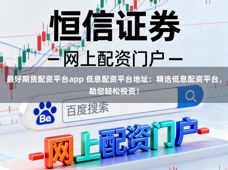 最好期货配资平台app 低息配资平台地址：精选低息配资平台，助您轻松投资！