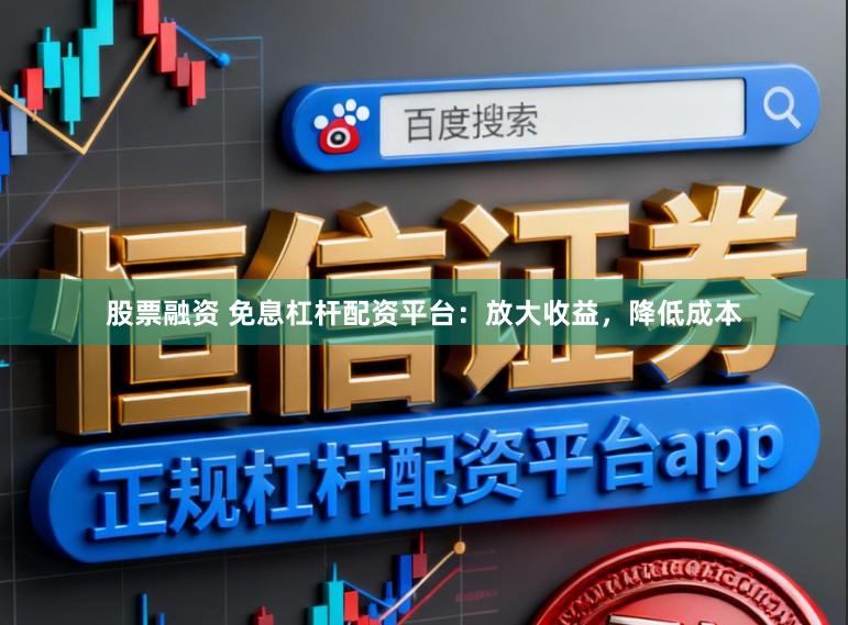 股票融资 免息杠杆配资平台：放大收益，降低成本