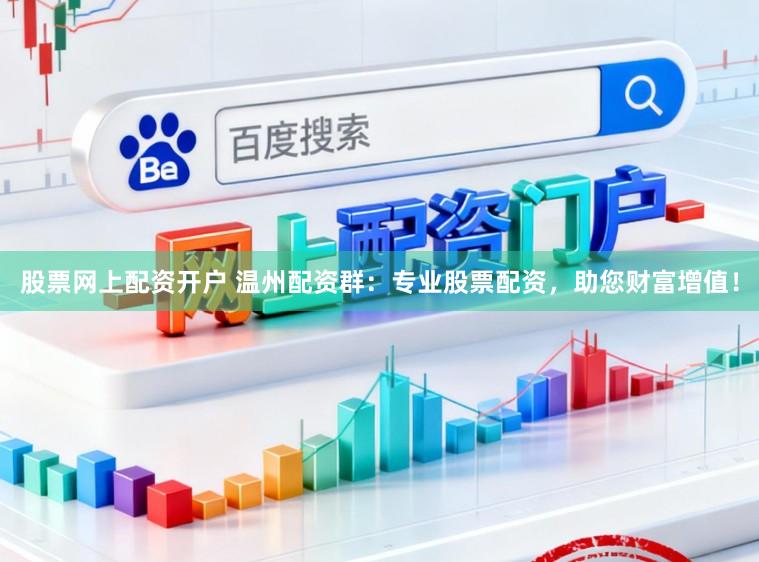 股票网上配资开户 温州配资群：专业股票配资，助您财富增值！