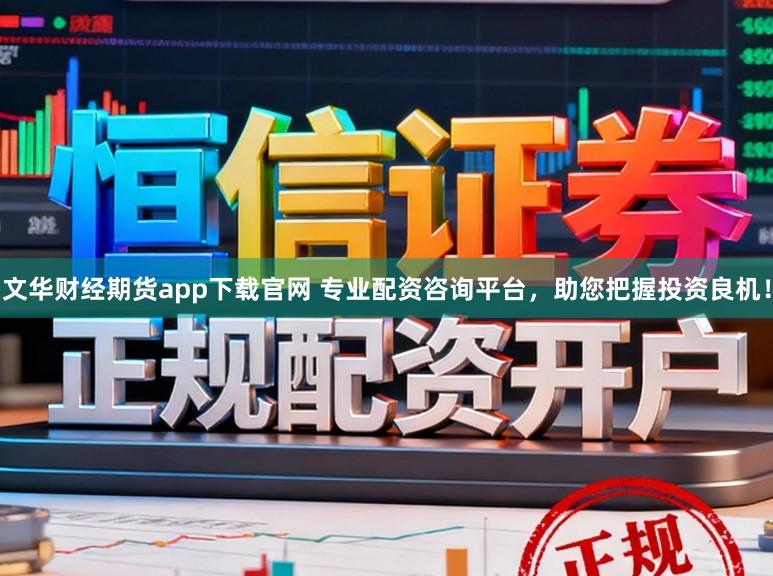 文华财经期货app下载官网 专业配资咨询平台，助您把握投资良机！