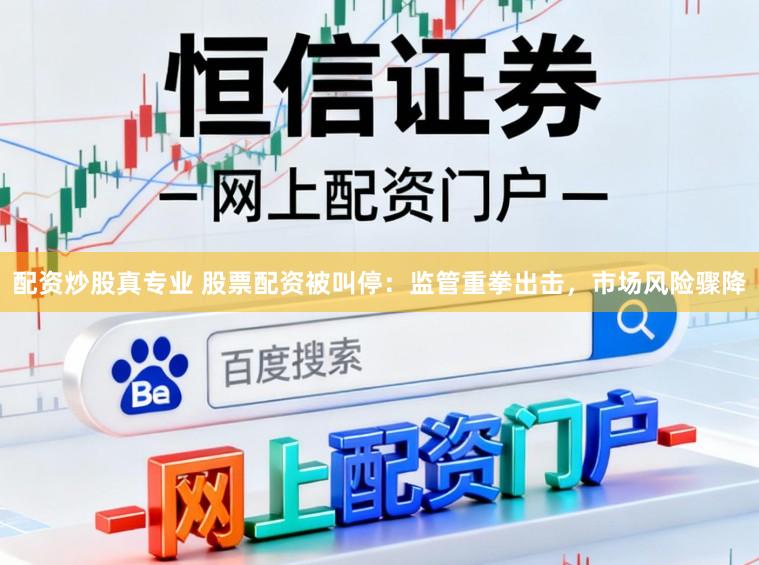 配资炒股真专业 股票配资被叫停：监管重拳出击，市场风险骤降