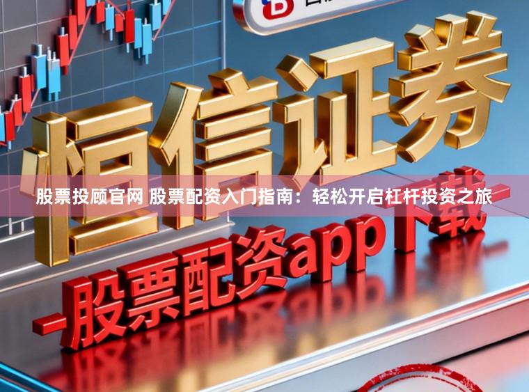 股票投顾官网 股票配资入门指南：轻松开启杠杆投资之旅