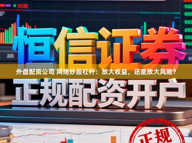 外盘配资公司 网络炒股杠杆：放大收益，还是放大风险？