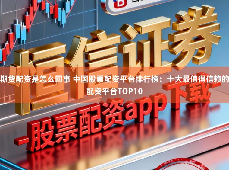 期货配资是怎么回事 中国股票配资平台排行榜：十大最值得信赖的配资平台TOP10