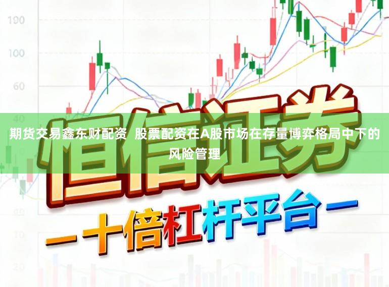 期货交易鑫东财配资  股票配资在A股市场在存量博弈格局中下的风险管理