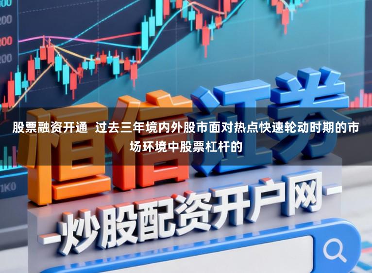 股票融资开通  过去三年境内外股市面对热点快速轮动时期的市场环境中股票杠杆的