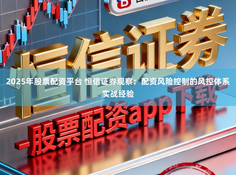 2025年股票配资平台 恒信证券观察：配资风险控制的风控体系实战经验