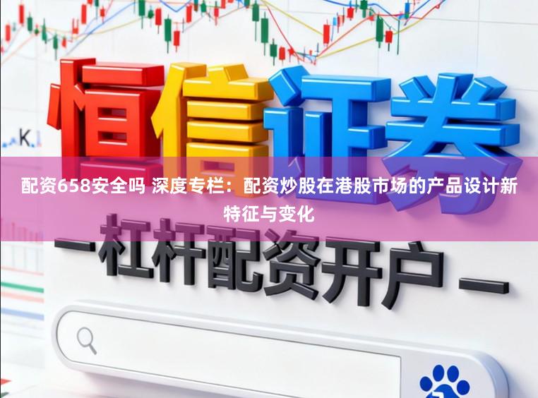 配资658安全吗 深度专栏：配资炒股在港股市场的产品设计新特征与变化