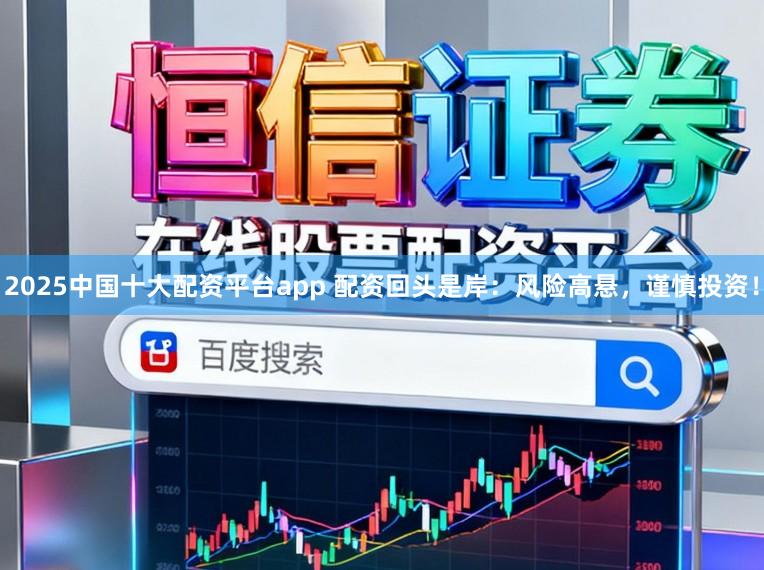 2025中国十大配资平台app 配资回头是岸：风险高悬，谨慎投资！
