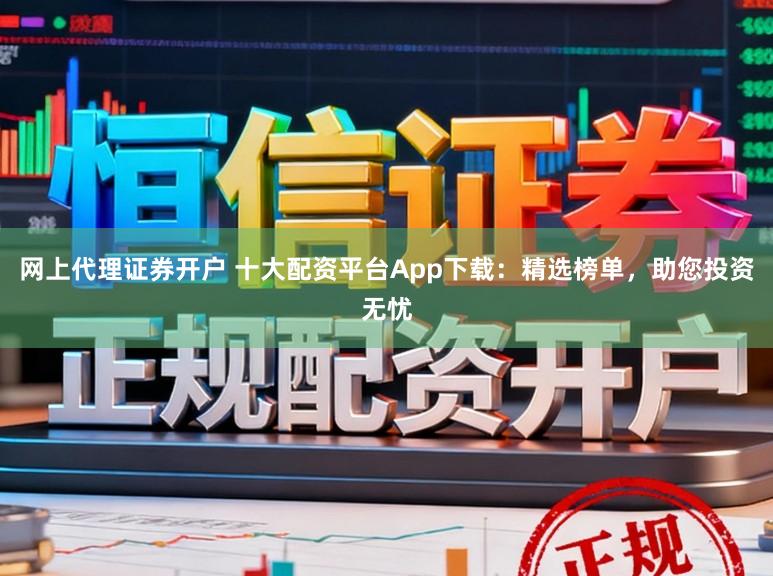 网上代理证券开户 十大配资平台App下载：精选榜单，助您投资无忧