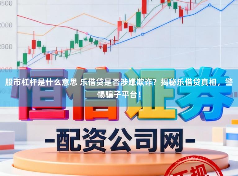 股市杠杆是什么意思 乐借贷是否涉嫌欺诈？揭秘乐借贷真相，警惕骗子平台！