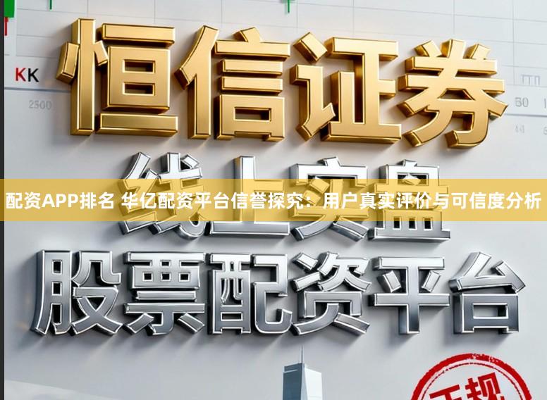 配资APP排名 华亿配资平台信誉探究：用户真实评价与可信度分析
