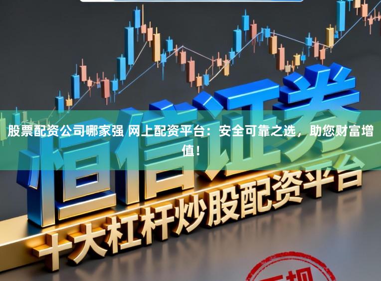 股票配资公司哪家强 网上配资平台：安全可靠之选，助您财富增值！