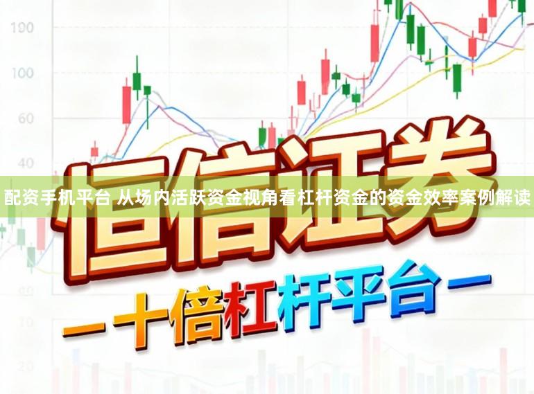 配资手机平台 从场内活跃资金视角看杠杆资金的资金效率案例解读